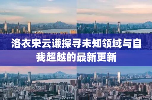 洛衣宋云谦探寻未知领域与自我超越的最新更新