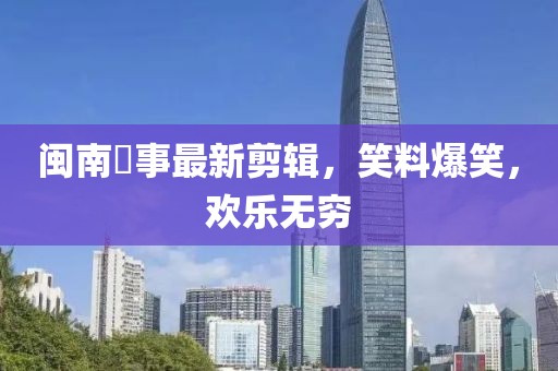闽南囧事最新剪辑，笑料爆笑，欢乐无穷