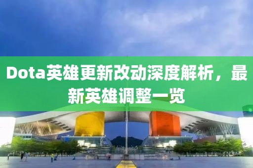Dota英雄更新改动深度解析，最新英雄调整一览