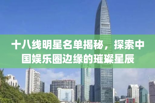 十八线明星名单揭秘，探索中国娱乐圈边缘的璀璨星辰