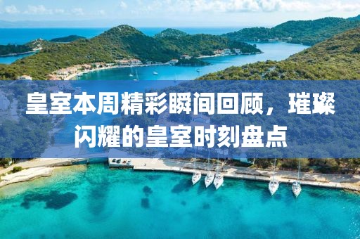 皇室本周精彩瞬间回顾，璀璨闪耀的皇室时刻盘点