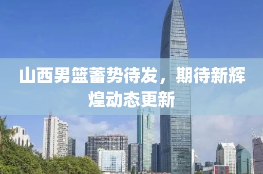 山西男篮蓄势待发，期待新辉煌动态更新