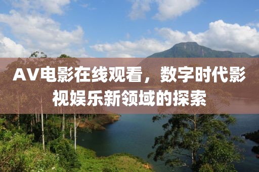 AV电影在线观看，数字时代影视娱乐新领域的探索