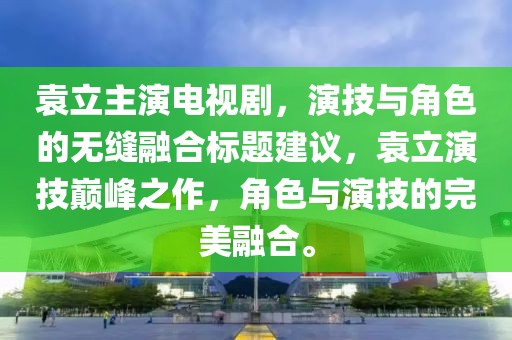 袁立主演电视剧，演技与角色的无缝融合标题建议，袁立演技巅峰之作，角色与演技的完美融合。