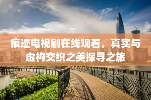 痕迹电视剧在线观看，真实与虚构交织之美探寻之旅