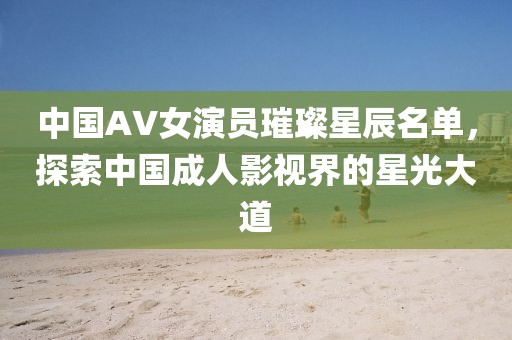 中国AV女演员璀璨星辰名单，探索中国成人影视界的星光大道
