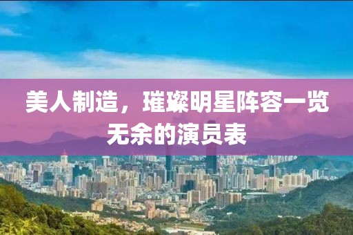 美人制造，璀璨明星阵容一览无余的演员表