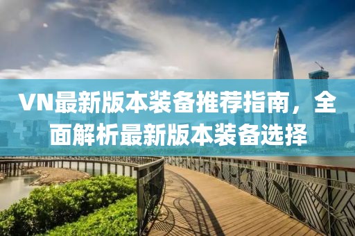 VN最新版本装备推荐指南，全面解析最新版本装备选择