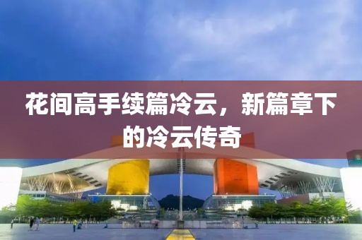 花间高手续篇冷云，新篇章下的冷云传奇