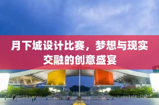 月下城设计比赛，梦想与现实交融的创意盛宴