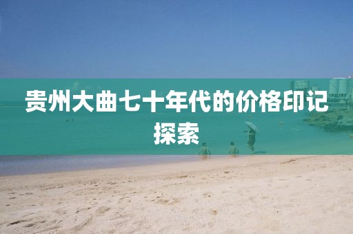 贵州大曲七十年代的价格印记探索