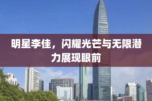 明星李佳，闪耀光芒与无限潜力展现眼前
