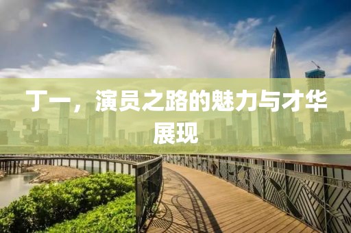丁一，演员之路的魅力与才华展现