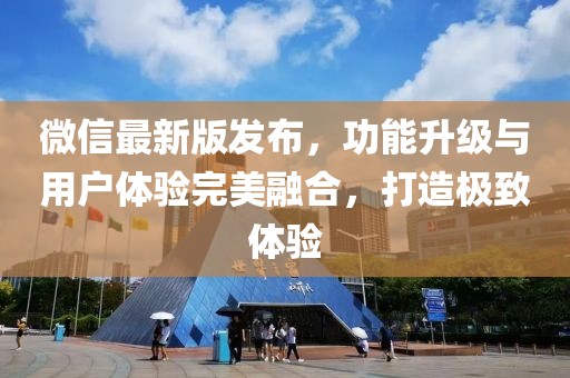 微信最新版发布，功能升级与用户体验完美融合，打造极致体验