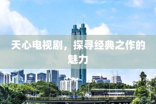 天心电视剧，探寻经典之作的魅力