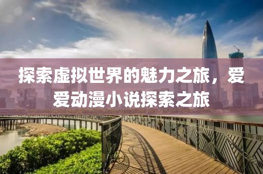 探索虚拟世界的魅力之旅，爱爱动漫小说探索之旅