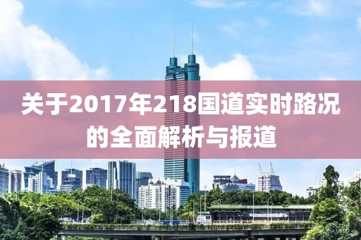 关于2017年218国道实时路况的全面解析与报道