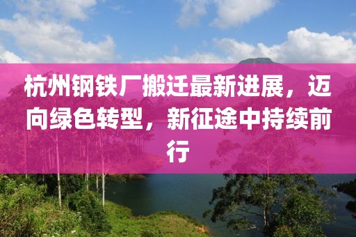 杭州钢铁厂搬迁最新进展，迈向绿色转型，新征途中持续前行