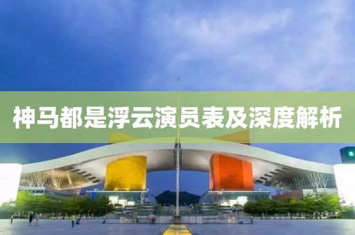 神马都是浮云演员表及深度解析
