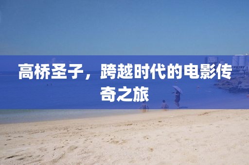 高桥圣子，跨越时代的电影传奇之旅