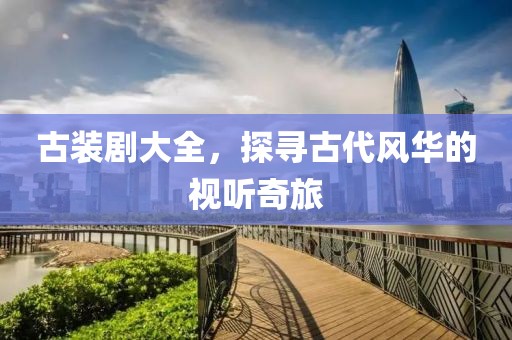古装剧大全，探寻古代风华的视听奇旅
