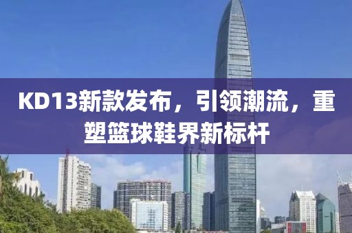 KD13新款发布，引领潮流，重塑篮球鞋界新标杆