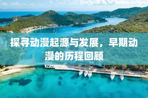 探寻动漫起源与发展，早期动漫的历程回顾