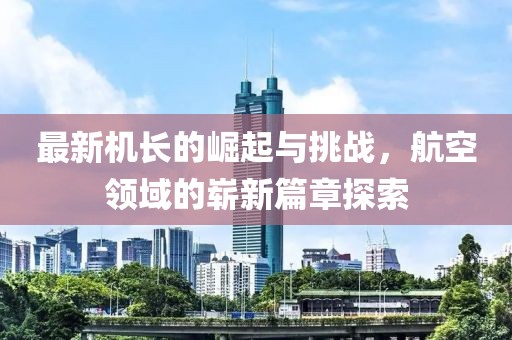 最新机长的崛起与挑战，航空领域的崭新篇章探索