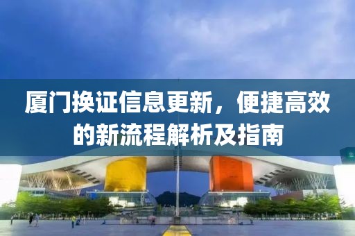 厦门换证信息更新，便捷高效的新流程解析及指南