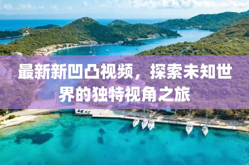最新新凹凸视频，探索未知世界的独特视角之旅
