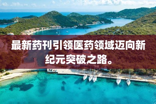 最新药刊引领医药领域迈向新纪元突破之路。