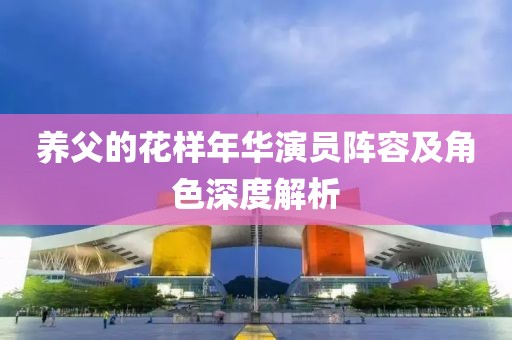 养父的花样年华演员阵容及角色深度解析