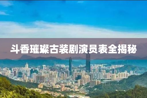 斗香璀璨古装剧演员表全揭秘