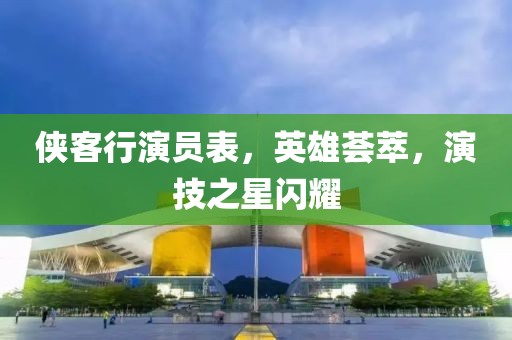 侠客行演员表，英雄荟萃，演技之星闪耀