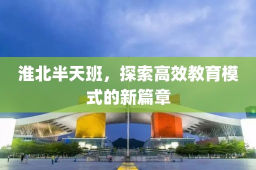 淮北半天班，探索高效教育模式的新篇章