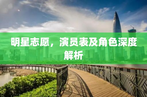 明星志愿，演员表及角色深度解析