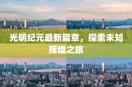 光明纪元最新篇章，探索未知辉煌之旅