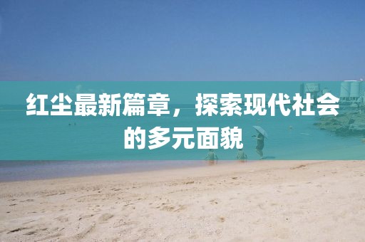 红尘最新篇章，探索现代社会的多元面貌