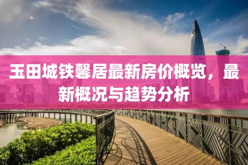 玉田城铁馨居最新房价概览，最新概况与趋势分析