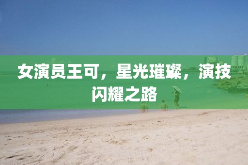 女演员王可，星光璀璨，演技闪耀之路