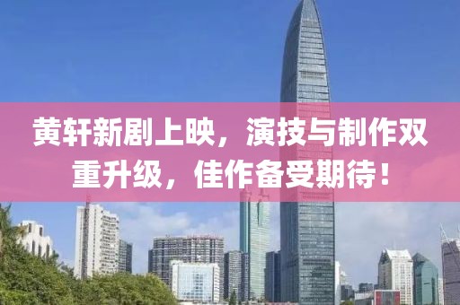 黄轩新剧上映，演技与制作双重升级，佳作备受期待！