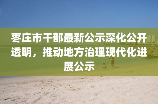 枣庄市干部最新公示深化公开透明，推动地方治理现代化进展公示