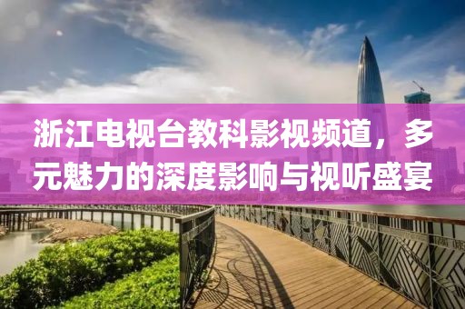 浙江电视台教科影视频道，多元魅力的深度影响与视听盛宴