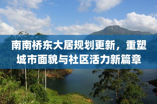 南南桥东大居规划更新，重塑城市面貌与社区活力新篇章