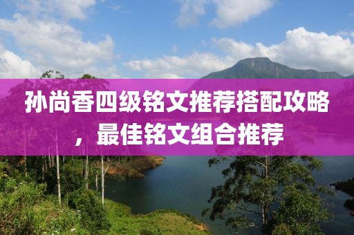 孙尚香四级铭文推荐搭配攻略，最佳铭文组合推荐