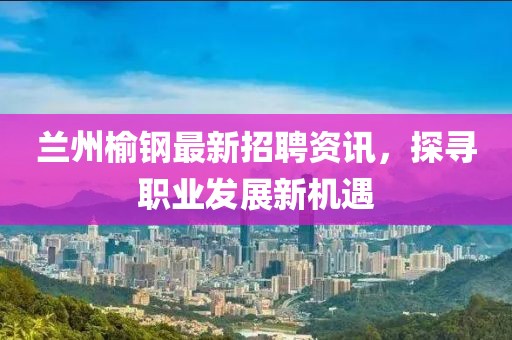 兰州榆钢最新招聘资讯，探寻职业发展新机遇