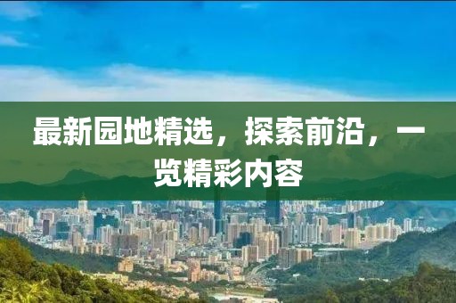 最新园地精选，探索前沿，一览精彩内容