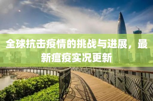 全球抗击疫情的挑战与进展，最新瘟疫实况更新