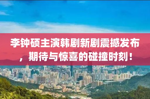 李钟硕主演韩剧新剧震撼发布，期待与惊喜的碰撞时刻！