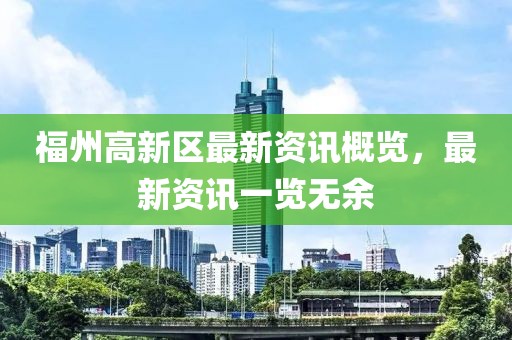 福州高新区最新资讯概览，最新资讯一览无余
